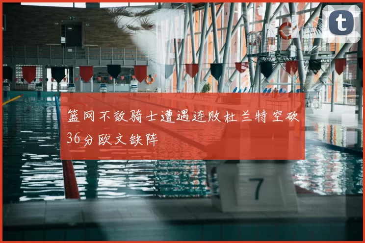 篮网不敌骑士遭遇连败杜兰特空砍36分欧文缺阵