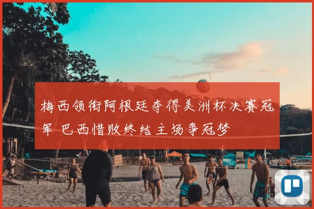 梅西领衔阿根廷夺得美洲杯决赛冠军 巴西惜败终结主场争冠梦