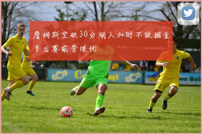 詹姆斯空砍30分湖人加时不敌掘金季后赛前景堪忧