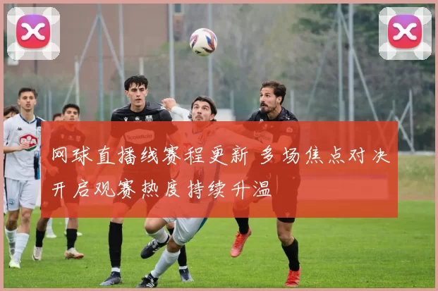 网球直播线赛程更新 多场焦点对决开启观赛热度持续升温