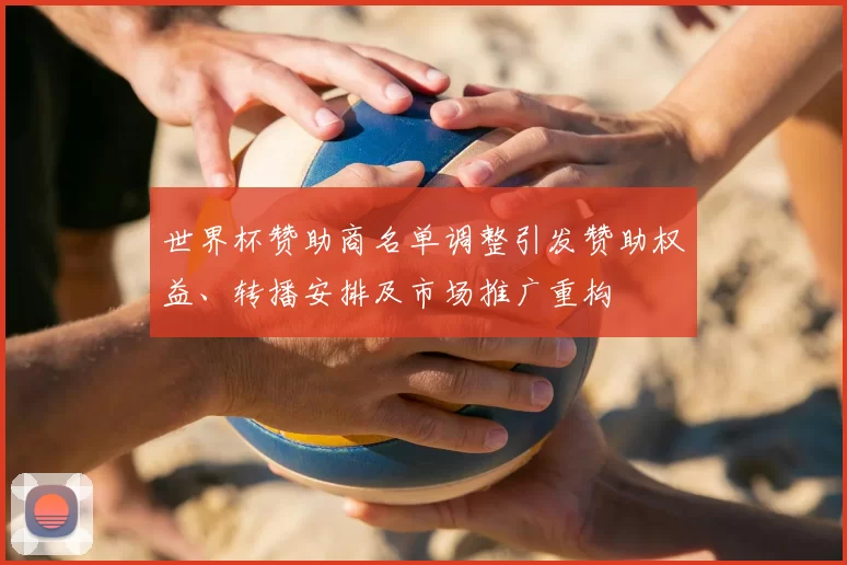 世界杯赞助商名单调整引发赞助权益、转播安排及市场推广重构