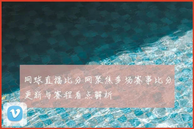 网球直播比分网聚焦多场赛事比分更新与赛程看点解析