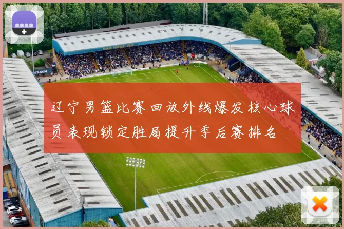 辽宁男篮比赛回放外线爆发核心球员表现锁定胜局提升季后赛排名
