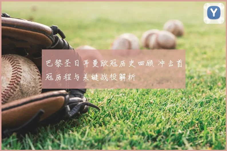 巴黎圣日耳曼欧冠历史回顾 冲击首冠历程与关键战役解析