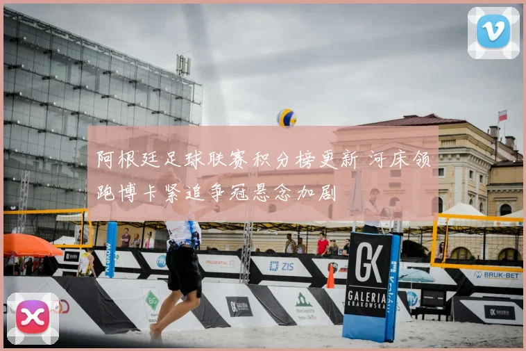 阿根廷足球联赛积分榜更新 河床领跑博卡紧追争冠悬念加剧