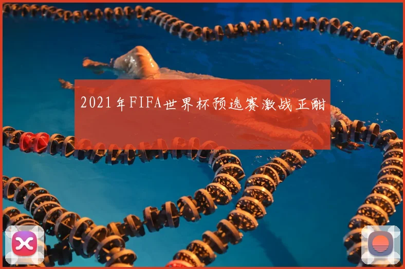 2021年FIFA世界杯预选赛激战正酣