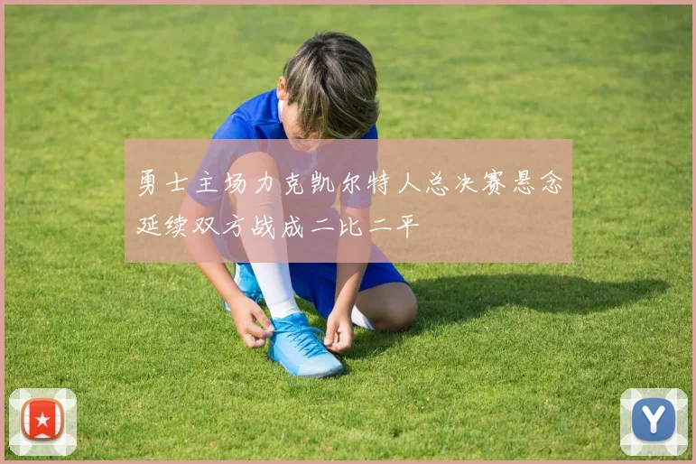 勇士主场力克凯尔特人总决赛悬念延续双方战成二比二平