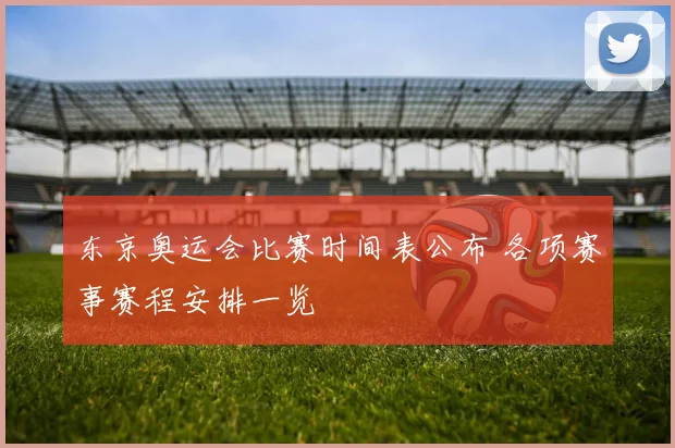 东京奥运会比赛时间表公布 各项赛事赛程安排一览