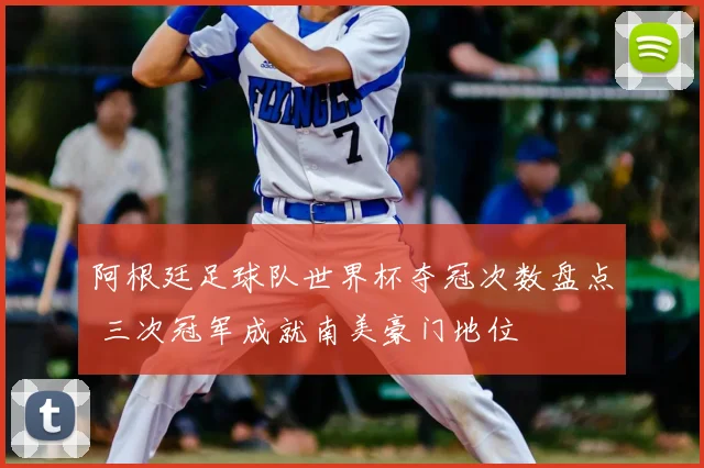阿根廷足球队世界杯夺冠次数盘点 三次冠军成就南美豪门地位