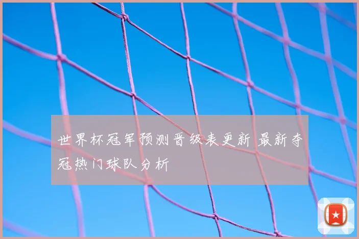 世界杯冠军预测晋级表更新 最新夺冠热门球队分析