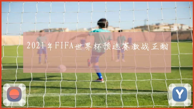 2021年FIFA世界杯预选赛激战正酣