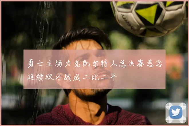 勇士主场力克凯尔特人总决赛悬念延续双方战成二比二平
