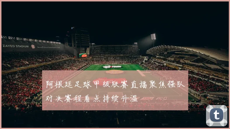 阿根廷足球甲级联赛直播聚焦强队对决赛程看点持续升温