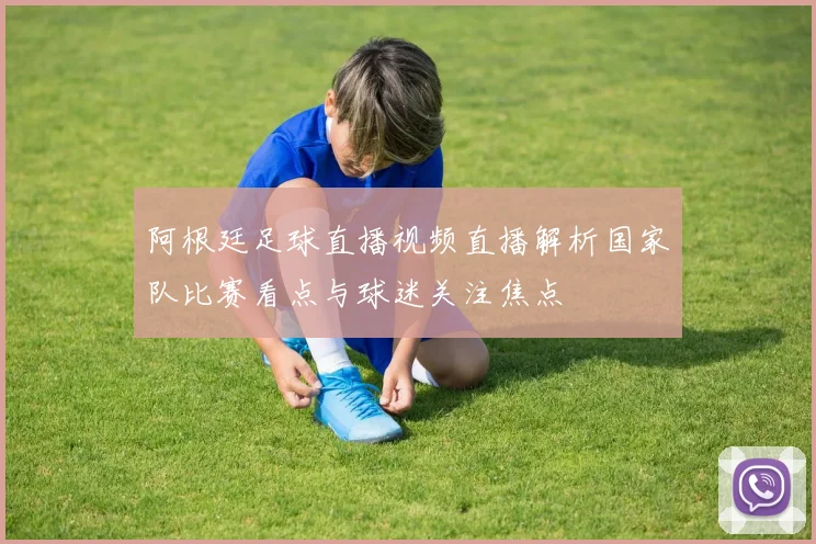 阿根廷足球直播视频直播解析国家队比赛看点与球迷关注焦点