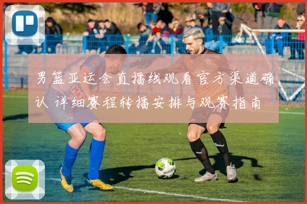 男篮亚运会直播线观看官方渠道确认 详细赛程转播安排与观赛指南