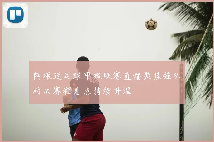 阿根廷足球甲级联赛直播聚焦强队对决赛程看点持续升温