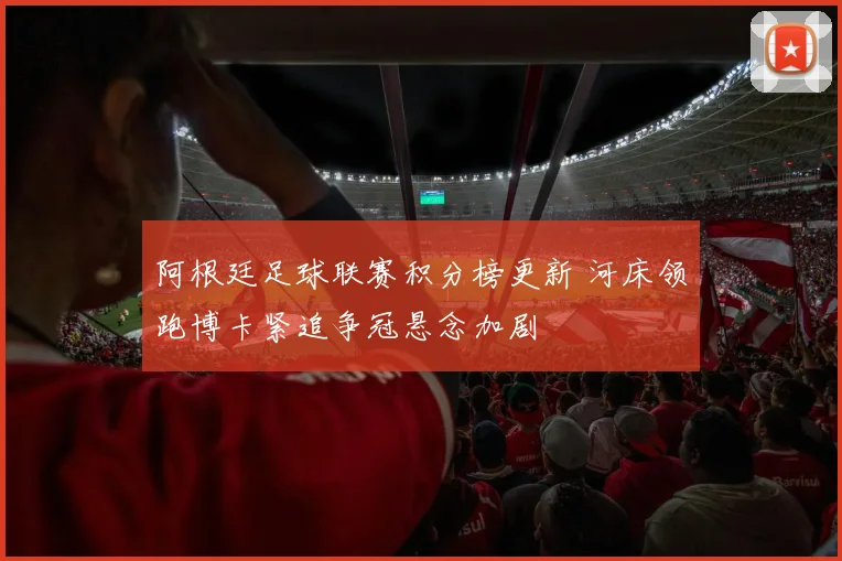 阿根廷足球联赛积分榜更新 河床领跑博卡紧追争冠悬念加剧