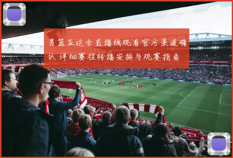 男篮亚运会直播线观看官方渠道确认 详细赛程转播安排与观赛指南
