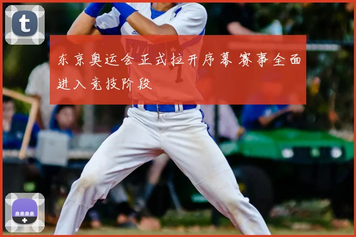 东京奥运会正式拉开序幕 赛事全面进入竞技阶段